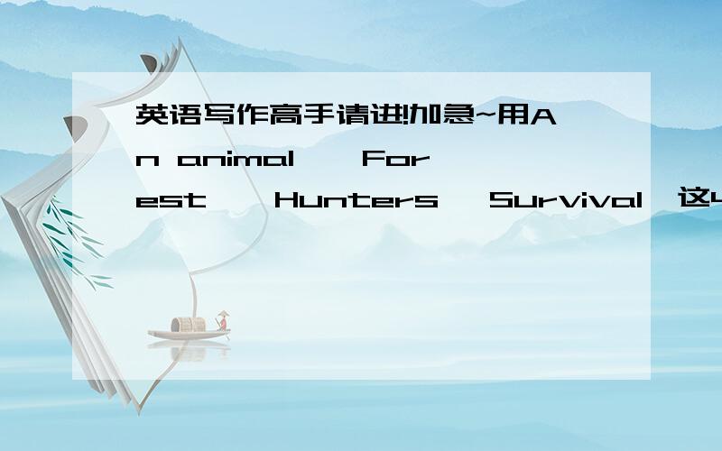 英语写作高手请进!加急~用An animal , Forest , Hunters ,Survival  这4个词写一篇200~300字左右的~英语作文!  可以写类似于故事的~  万分感谢~   好的话给200分~  加急!字要200~300多的~谢谢~