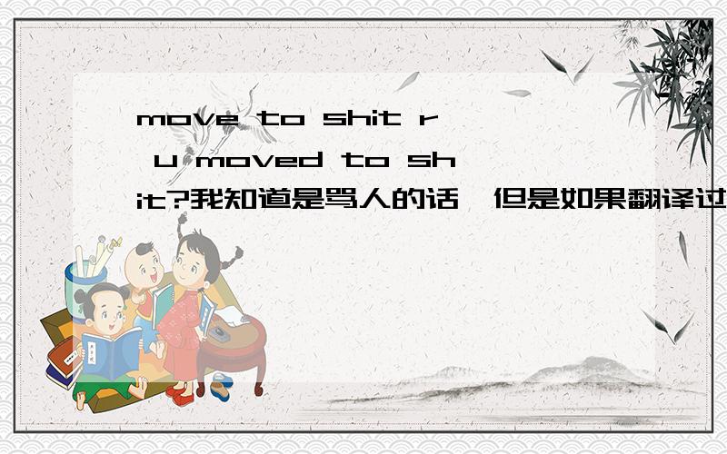 move to shit r u moved to shit?我知道是骂人的话,但是如果翻译过来的话要怎样解释才比较精准