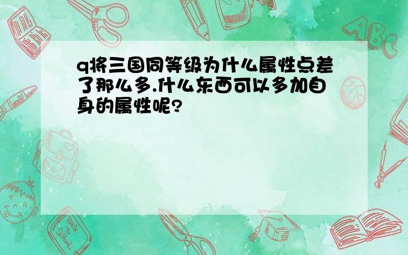 q将三国同等级为什么属性点差了那么多.什么东西可以多加自身的属性呢?