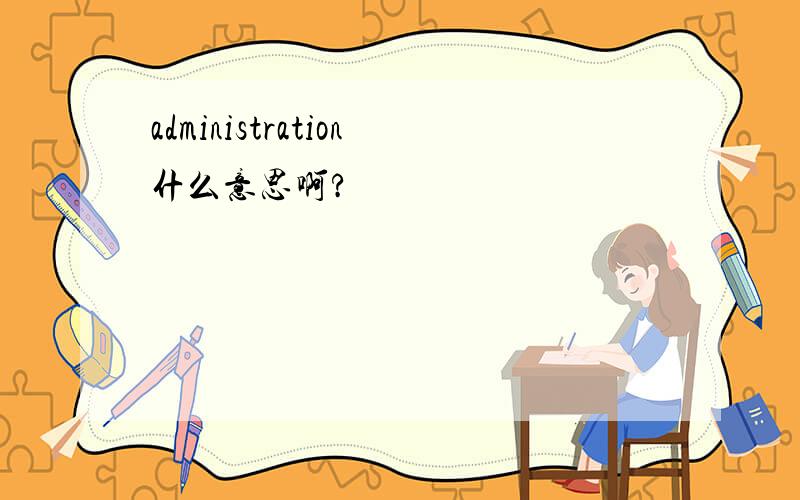 administration什么意思啊?