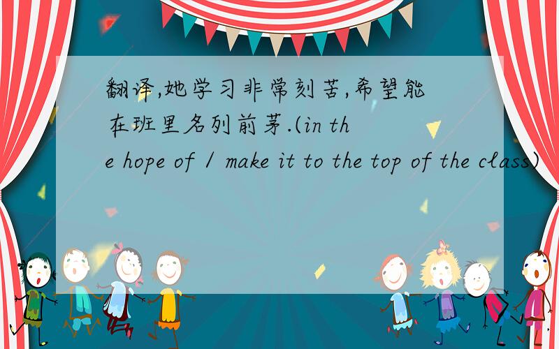 翻译,她学习非常刻苦,希望能在班里名列前茅.(in the hope of / make it to the top of the class)