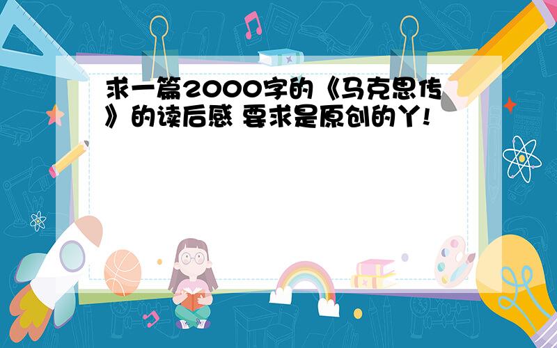 求一篇2000字的《马克思传》的读后感 要求是原创的丫!