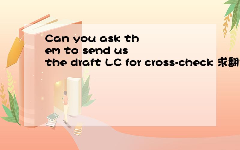 Can you ask them to send us the draft LC for cross-check 求翻译