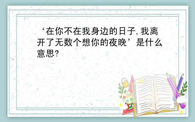 ‘在你不在我身边的日子,我离开了无数个想你的夜晚’是什么意思?