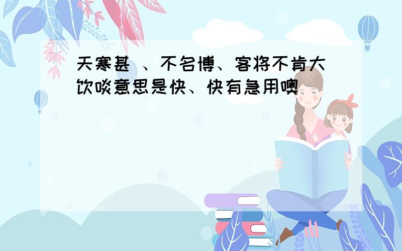 天寒甚 、不名博、客将不肯大饮啖意思是快、快有急用噢