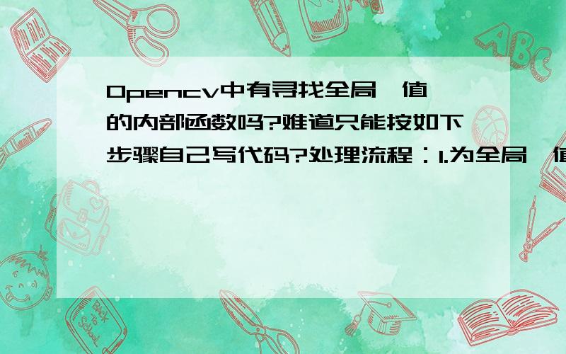 Opencv中有寻找全局阈值的内部函数吗?难道只能按如下步骤自己写代码?处理流程：1.为全局阈值选择一个初始估计值T(图像的平均灰度).2.用T分割图像.产生两组像素：G1有灰度值大于T的像素组