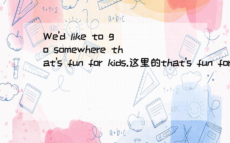 We'd like to go somewhere that's fun for kids.这里的that's fun for kids是做什么成分?