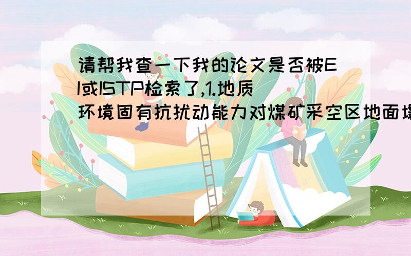 请帮我查一下我的论文是否被EI或ISTP检索了,1.地质环境固有抗扰动能力对煤矿采空区地面塌陷的影响2.Study on the surface movement law under the condition of thick bedrock and thin loose layer by similar material simu