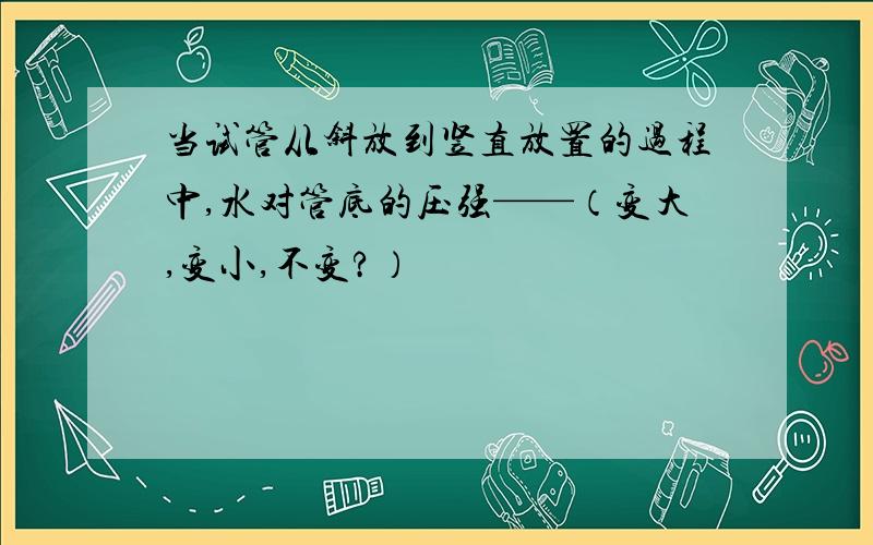 当试管从斜放到竖直放置的过程中,水对管底的压强——（变大,变小,不变?）