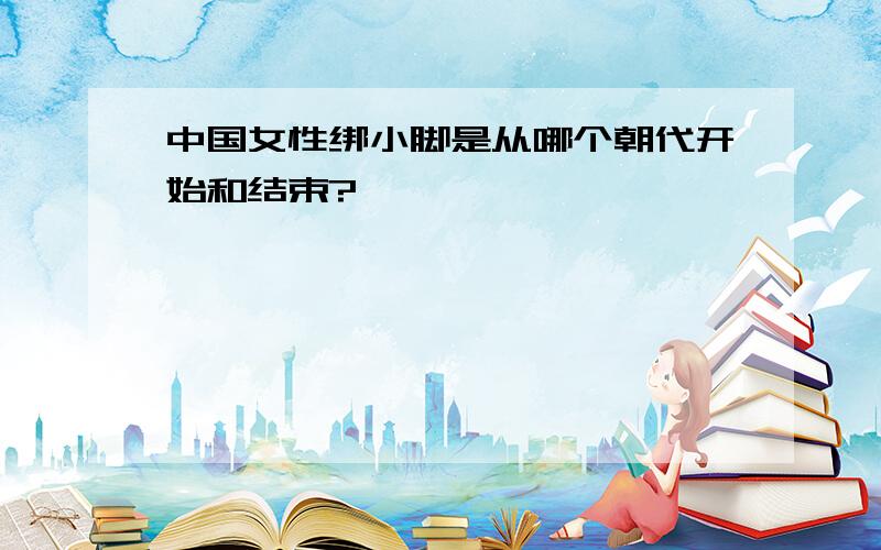 中国女性绑小脚是从哪个朝代开始和结束?