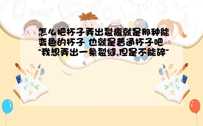 怎么把杯子弄出裂痕就是那种能变色的杯子 也就是普通杯子吧~我想弄出一条裂缝,但是不能碎~