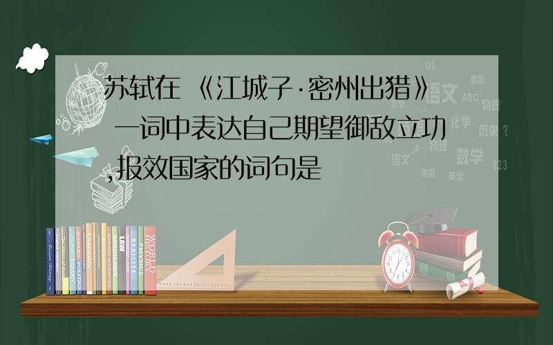 苏轼在 《江城子·密州出猎》 一词中表达自己期望御敌立功,报效国家的词句是