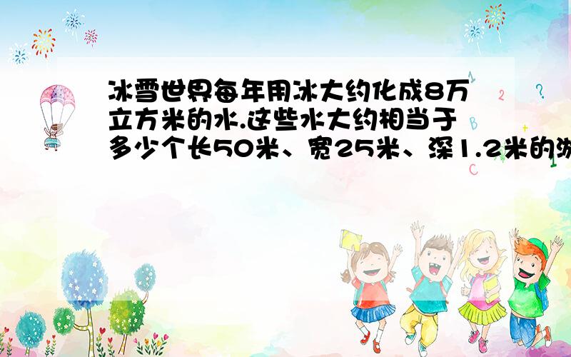 冰雪世界每年用冰大约化成8万立方米的水.这些水大约相当于多少个长50米、宽25米、深1.2米的游泳池的水?