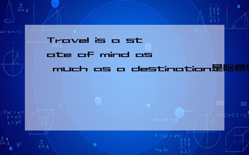 Travel is a state of mind as much as a destination是啥意思?