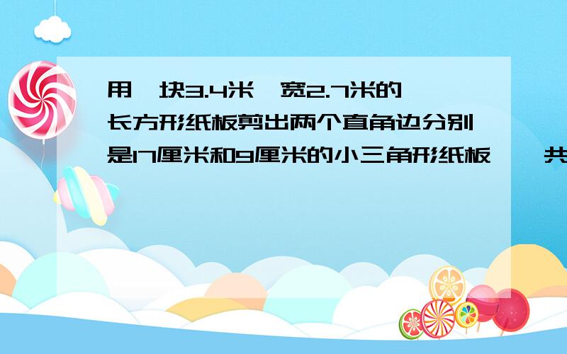 用一块3.4米,宽2.7米的长方形纸板剪出两个直角边分别是17厘米和9厘米的小三角形纸板,一共可以剪多少个?