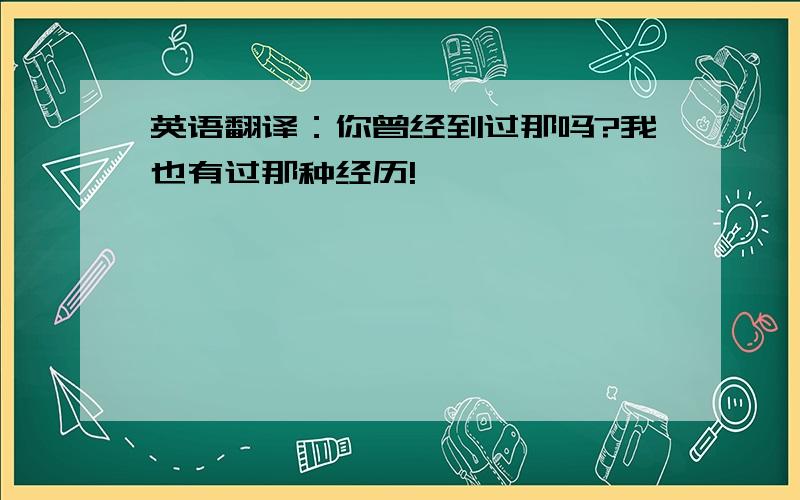 英语翻译：你曾经到过那吗?我也有过那种经历!