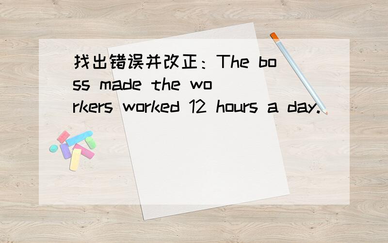 找出错误并改正：The boss made the workers worked 12 hours a day.