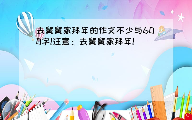 去舅舅家拜年的作文不少与600字!注意：去舅舅家拜年!