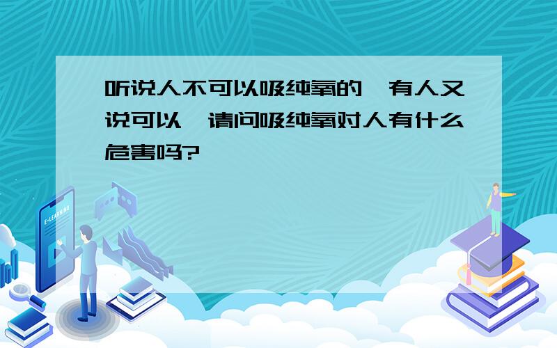 听说人不可以吸纯氧的,有人又说可以,请问吸纯氧对人有什么危害吗?