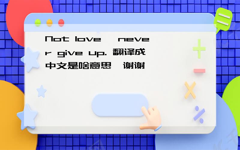 Not love, never give up. 翻译成中文是啥意思,谢谢