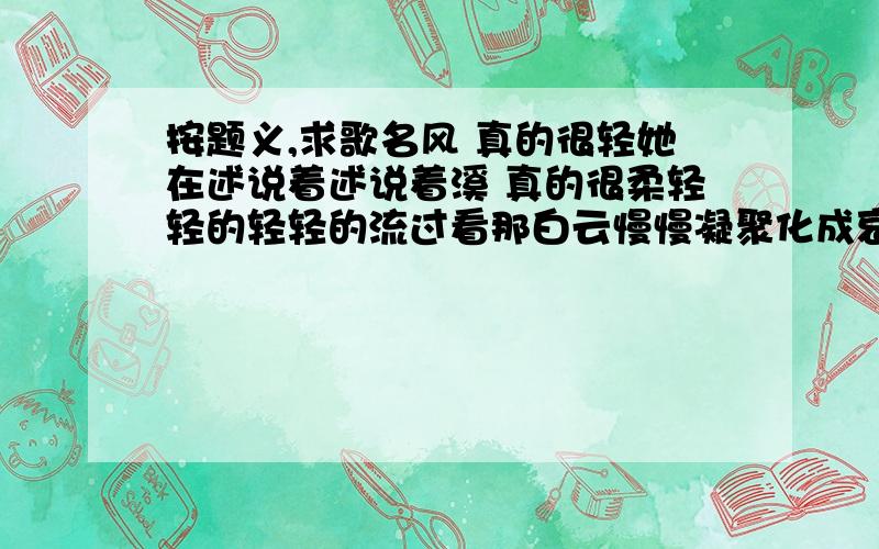 按题义,求歌名风 真的很轻她在述说着述说着溪 真的很柔轻轻的轻轻的流过看那白云慢慢凝聚化成哀思的泪水伴着那大雁的凄鸣讲述着一个真实的传说