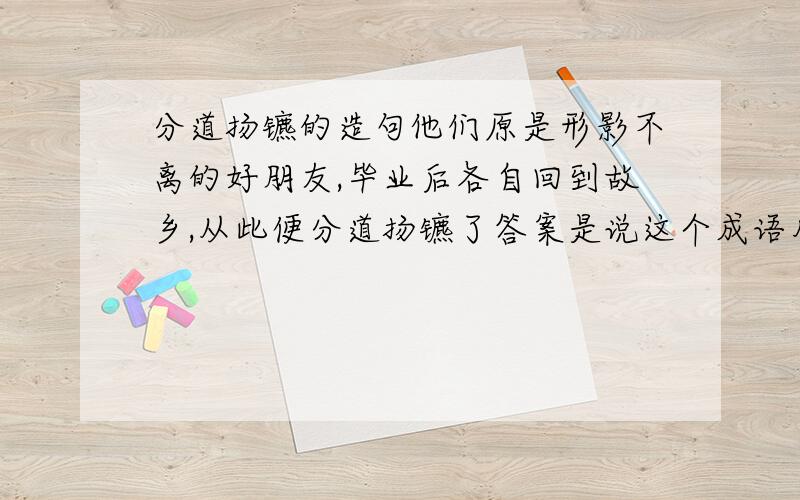 分道扬镳的造句他们原是形影不离的好朋友,毕业后各自回到故乡,从此便分道扬镳了答案是说这个成语用的不妥当,