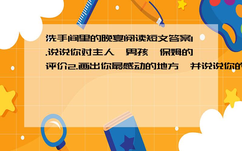 洗手间里的晚宴阅读短文答案1.说说你对主人,男孩,保姆的评价2.画出你最感动的地方,并说说你的感受