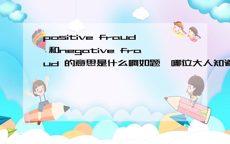 positive fraud 和negative fraud 的意思是什么啊如题,哪位大人知道?