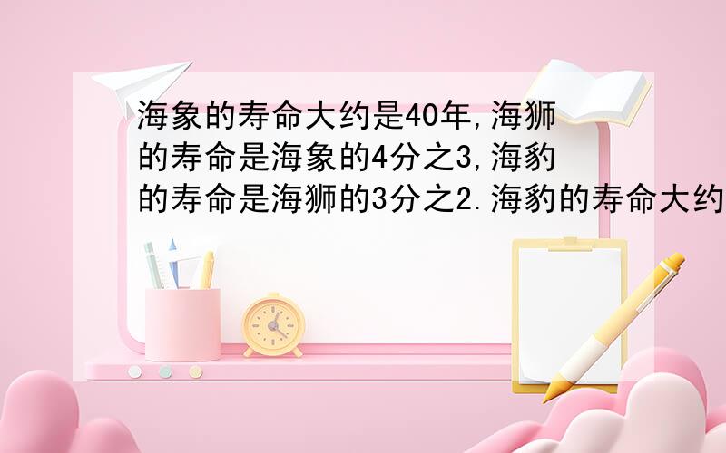 海象的寿命大约是40年,海狮的寿命是海象的4分之3,海豹的寿命是海狮的3分之2.海豹的寿命大约是多少年?写过程