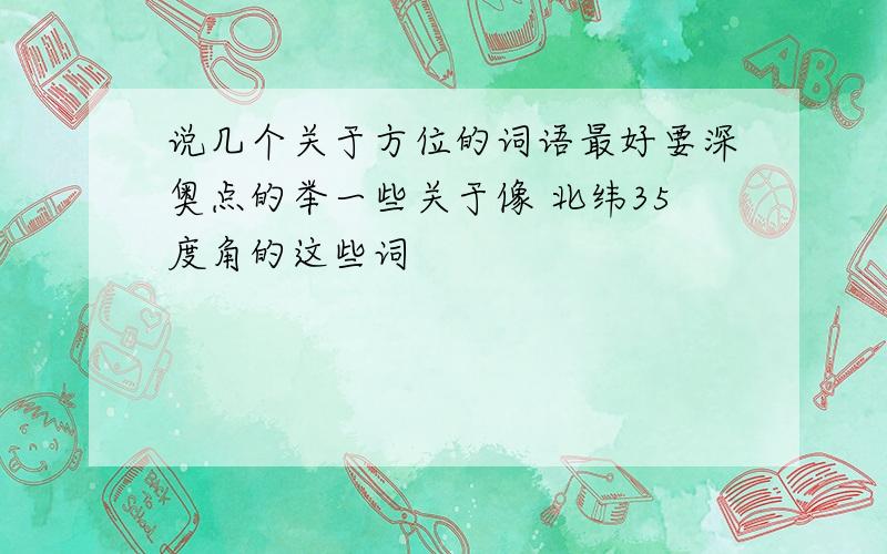 说几个关于方位的词语最好要深奥点的举一些关于像 北纬35度角的这些词