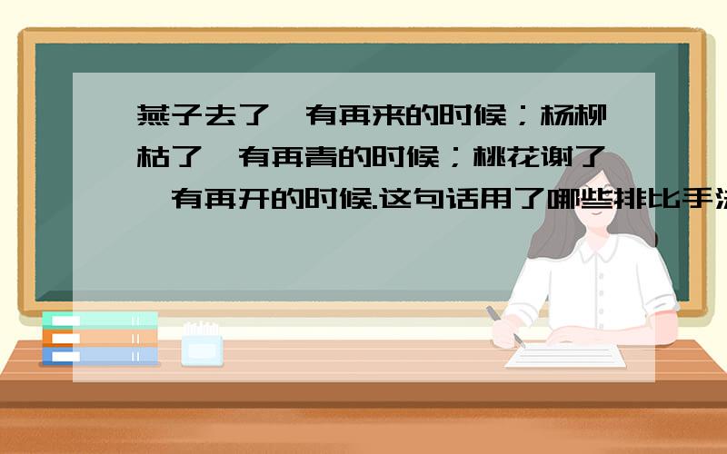 燕子去了,有再来的时候；杨柳枯了,有再青的时候；桃花谢了,有再开的时候.这句话用了哪些排比手法?