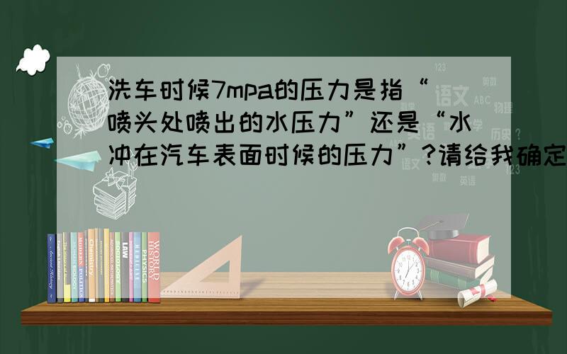 洗车时候7mpa的压力是指“喷头处喷出的水压力”还是“水冲在汽车表面时候的压力”?请给我确定的内容,不要应该是~