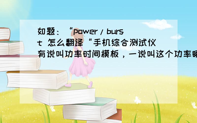 如题：“power/burst 怎么翻译“手机综合测试仪有说叫功率时间模板，一说叫这个功率瞬爆不知道这个BURST究竟是什么意思。为什么叫瞬爆