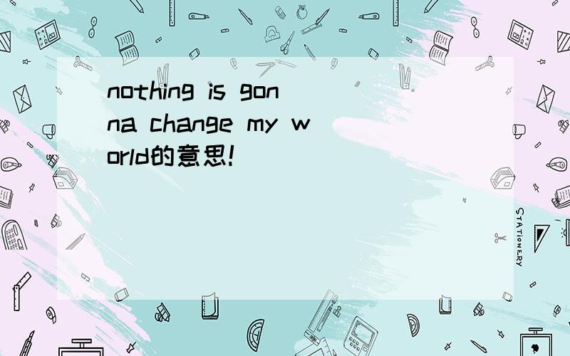 nothing is gonna change my world的意思!