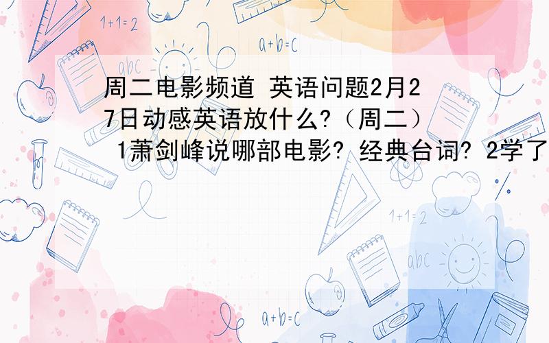 周二电影频道 英语问题2月27日动感英语放什么?（周二） 1萧剑峰说哪部电影? 经典台词? 2学了哪些俚语?各什么意思?