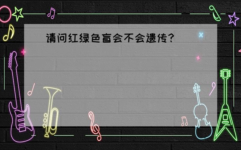 请问红绿色盲会不会遗传?