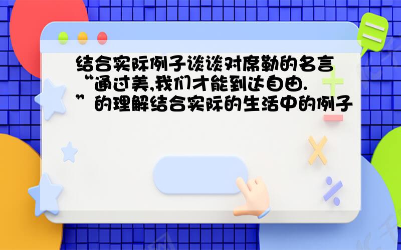 结合实际例子谈谈对席勒的名言“通过美,我们才能到达自由.”的理解结合实际的生活中的例子