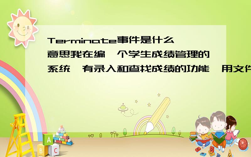 Terminate事件是什么意思我在编一个学生成绩管理的系统,有录入和查找成绩的功能,用文件做,我不知道close #文件 应写在哪?写在terminate里的话,查找时open文件就会出错,写在录入的click事件里,又