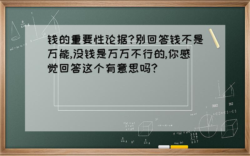 钱的重要性论据?别回答钱不是万能,没钱是万万不行的,你感觉回答这个有意思吗?