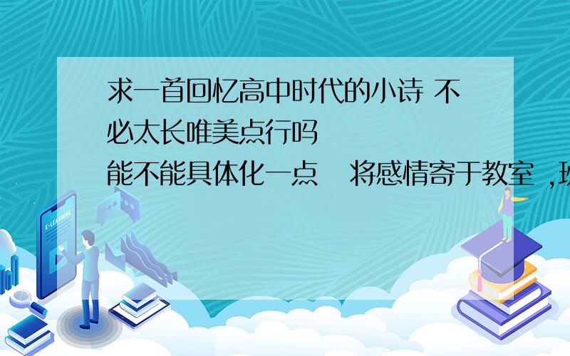 求一首回忆高中时代的小诗 不必太长唯美点行吗      能不能具体化一点   将感情寄于教室 ,班级号