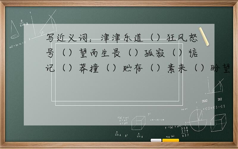 写近义词：津津乐道（）狂风怒号（）望而生畏（）孤寂（）惦记（）莽撞（）贮存（）素来（）盼望（）