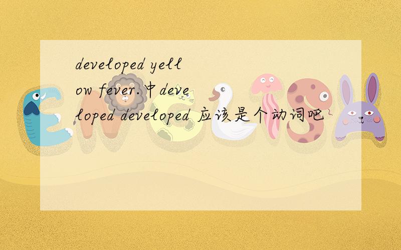 developed yellow fever.中developed developed 应该是个动词吧