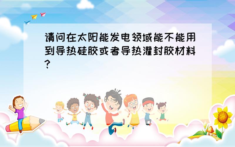 请问在太阳能发电领域能不能用到导热硅胶或者导热灌封胶材料?