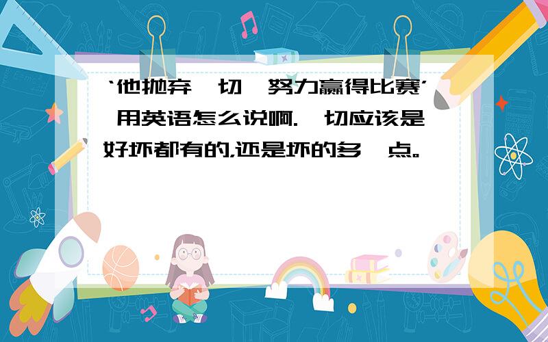 ‘他抛弃一切,努力赢得比赛’ 用英语怎么说啊.一切应该是好坏都有的，还是坏的多一点。