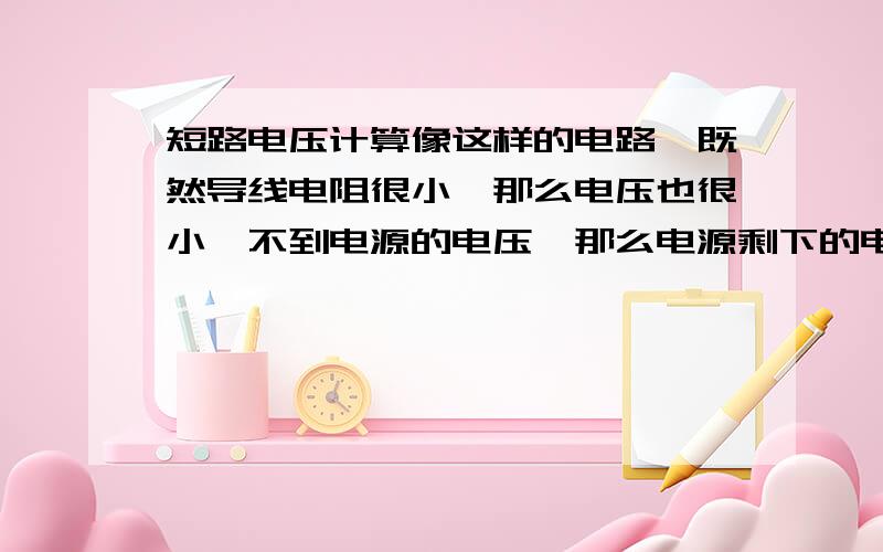 短路电压计算像这样的电路,既然导线电阻很小,那么电压也很小,不到电源的电压,那么电源剩下的电压怎么分配呢,加到哪里呢?难道是电源的电阻上?务必精确!不能像把导线的电阻算作零这样