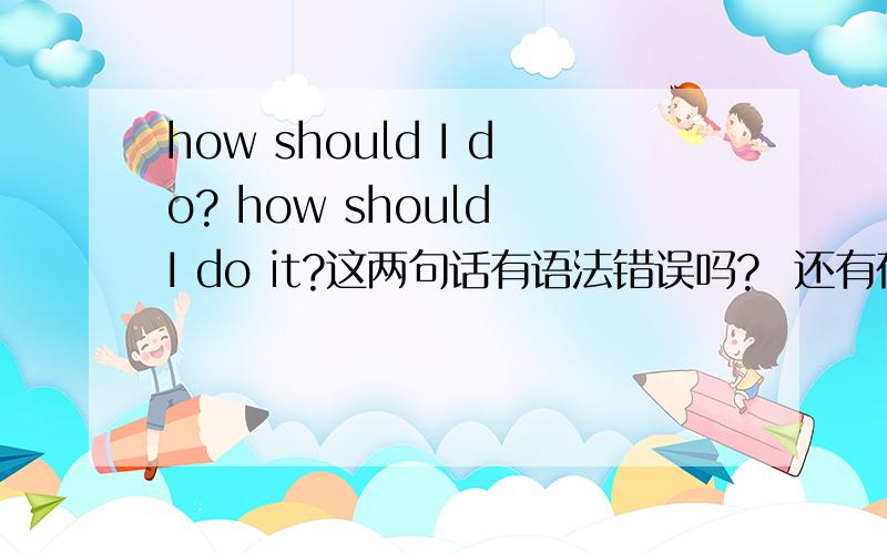 how should I do? how should I do it?这两句话有语法错误吗?  还有在日常口语中有这种说法吗?（我知道有how should I know 表示  我怎么知道,   好像是常用的口头语）