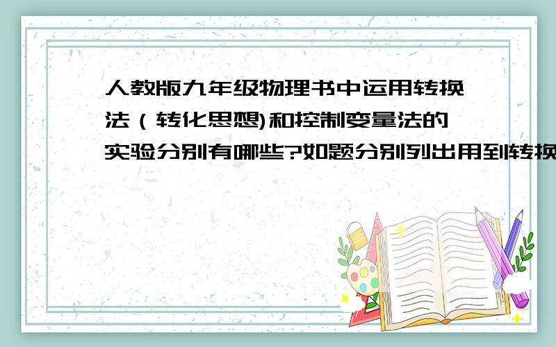 人教版九年级物理书中运用转换法（转化思想)和控制变量法的实验分别有哪些?如题分别列出用到转换法的实验和用到控制变量法的实验