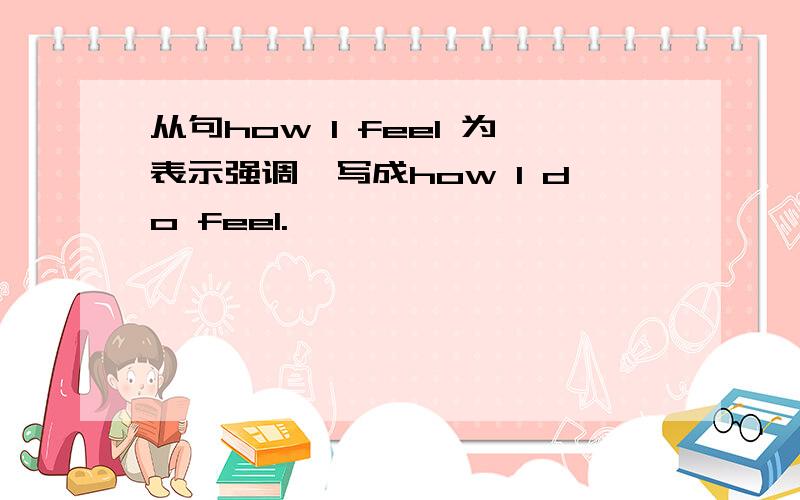 从句how I feel 为表示强调,写成how I do feel.