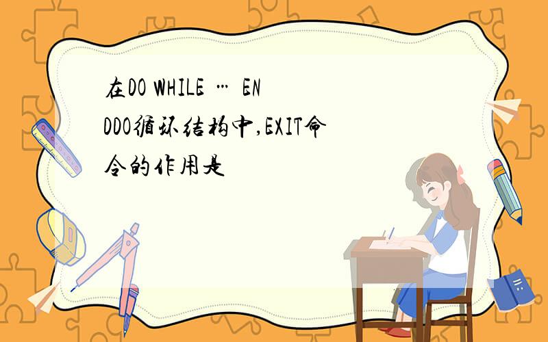 在DO WHILE … ENDDO循环结构中,EXIT命令的作用是