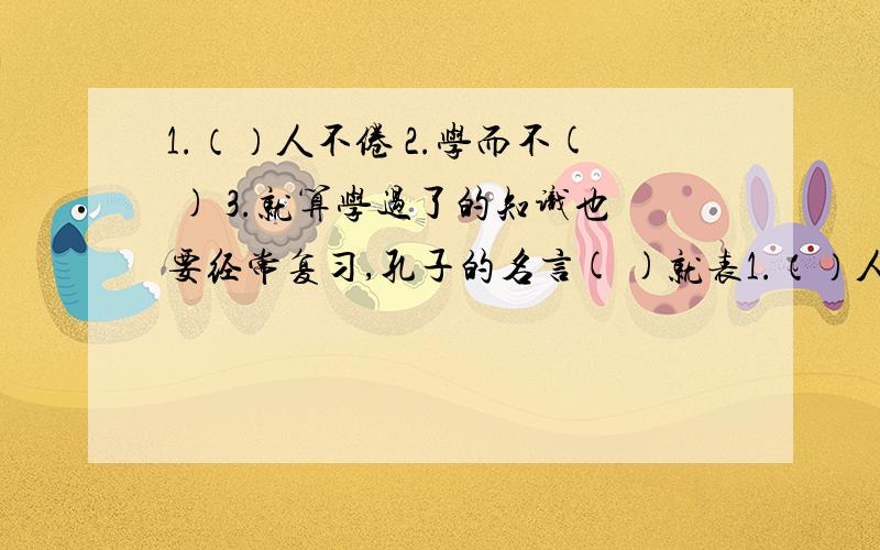 1.（）人不倦 2.学而不( ) 3.就算学过了的知识也要经常复习,孔子的名言( )就表1.（）人不倦 2.学而不( ) 3.就算学过了的知识也要经常复习,孔子的名言( )就表达了这样的意思.